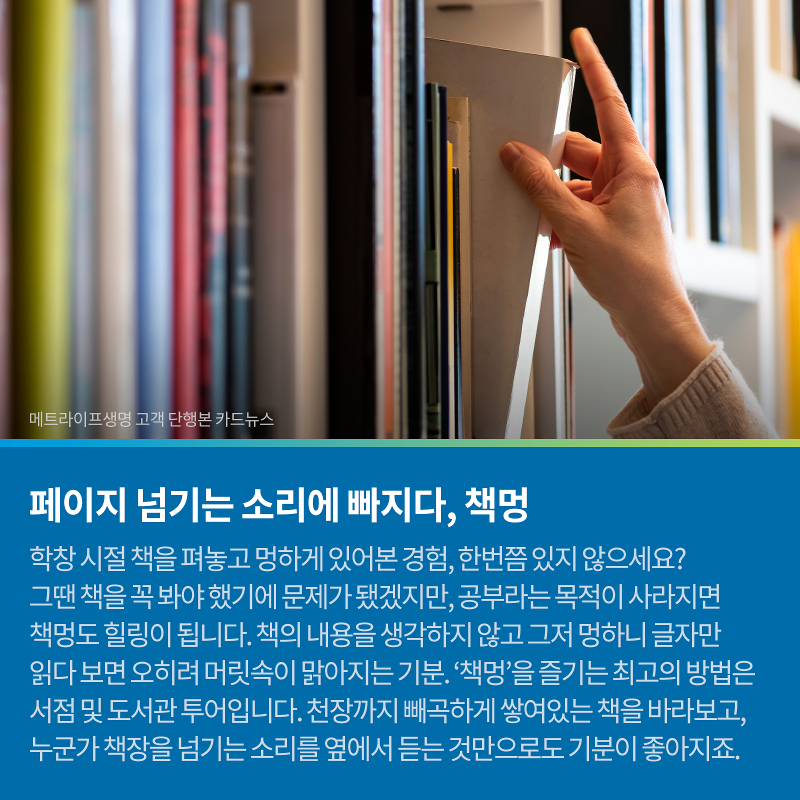 페이지 넘기는 소리에 빠지다, 책멍 학창시절 책을 펴 놓고 명하니 있어본 경험, 한번쯤은 있지 않으세요? 그때 책을 꼭 봐야했기 때문에 문제가 됐겠지만, 공부라는 목적이 사라지면 책명도 힐링이 됩니다. 책의 내용을 생각하지 않고 그저 멍하니 글자만 읽다 보면 오히려 머릿속이 맑아지는 기분. ‘책멍’을 즐기는 최고의 방법은 서점 및 도서관 투어입니다. 천장까지 빼곡하게 쌓여있는 책을 바라보고, 누군가 책장을 넘기는 소리를 옆에서 듣는 것 만으로도 기분이 좋아지죠.